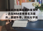 AYX-洛杉矶快船赛后更衣室发声，志在NBA常规赛名次提升，震撼外界，团队化学反应显著的简单介绍