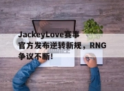 爱游戏体育-关于JackeyLove赛事官方发布逆转新规，RNG争议不断！的信息