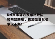 爱游戏-Uzi赛事官方发布比分优势明显新规，巴黎圣日耳曼争议不断！的简单介绍