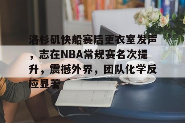 洛杉矶快船赛后更衣室发声，志在NBA常规赛名次提升，震撼外界，团队化学反应显著的简单介绍